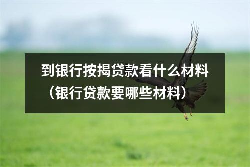 到银行按揭贷款看什么材料（银行贷款要哪些材料）