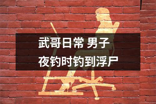 武哥日常 男子夜钓时钓到浮尸