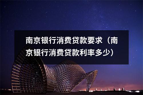 南京银行消费贷款要求（南京银行消费贷款利率多少）