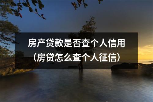 房产贷款是否查个人信用（房贷怎么查个人征信）