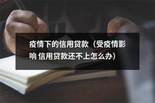 疫情下的信用贷款（受疫情影响 信用贷款还不上怎么办）
