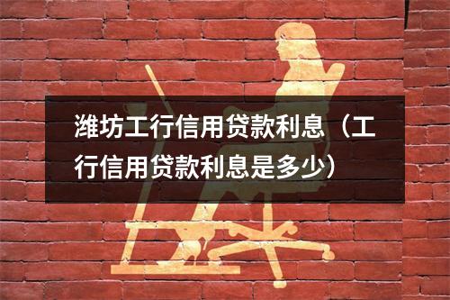 潍坊工行信用贷款利息（工行信用贷款利息是多少）