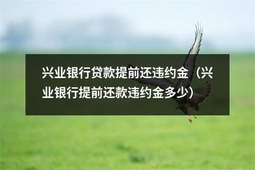 兴业银行贷款提前还违约金(兴业银行提前还款违约金多少)