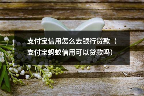 支付宝信用怎么去银行贷款（支付宝蚂蚁信用可以贷款吗）