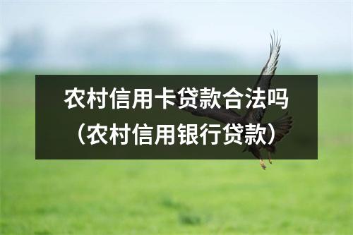 农村信用卡贷款合法吗(农村信用银行贷款)