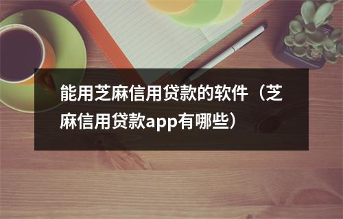 能用芝麻信用贷款的软件（芝麻信用贷款app有哪些）