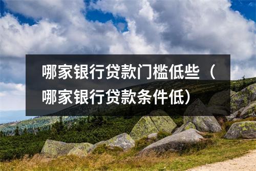 哪家银行贷款门槛低些（哪家银行贷款条件低）