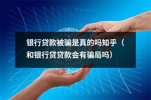 银行贷款被骗是真的吗知乎（和银行贷贷款会有骗局吗）