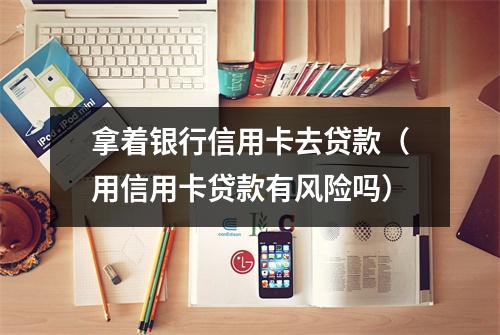 拿着银行信用卡去贷款（用信用卡贷款有风险吗）