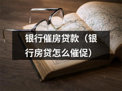 银行催房贷款（银行房贷怎么催促）