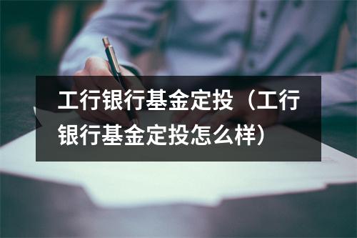 工行银行基金定投（工行银行基金定投怎么样）