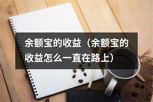 余额宝的收益(余额宝的收益怎么一直在路上)