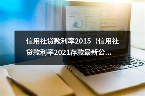 信用社贷款利率2015（信用社贷款利率2021存款最新公告）