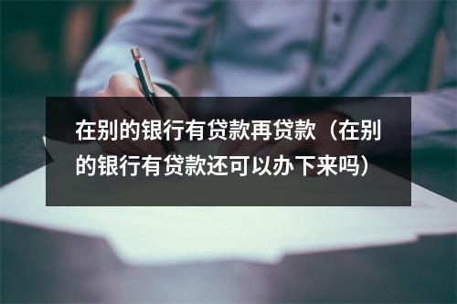 在别的银行有贷款再贷款（在别的银行有贷款还可以办下来吗）