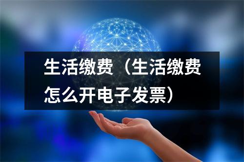 生活缴费（生活缴费怎么开电子发票）