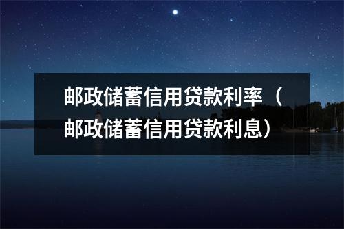 邮政储蓄信用贷款利率（邮政储蓄信用贷款利息）