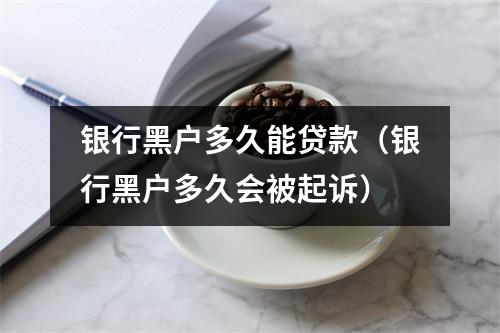 银行黑户多久能贷款（银行黑户多久会被起诉）