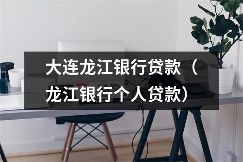 大连龙江银行贷款（龙江银行个人贷款）
