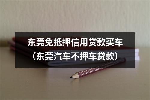 东莞免抵押信用贷款买车（东莞汽车不押车贷款）