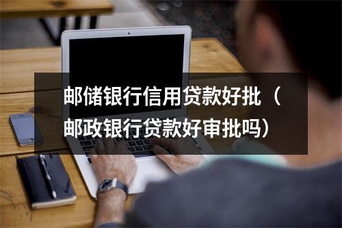 邮储银行信用贷款好批（邮政银行贷款好审批吗）