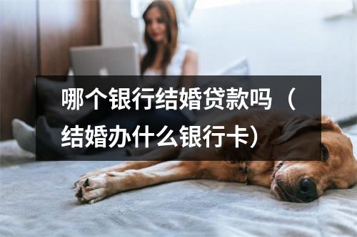 哪个银行结婚贷款吗（结婚办什么银行卡）