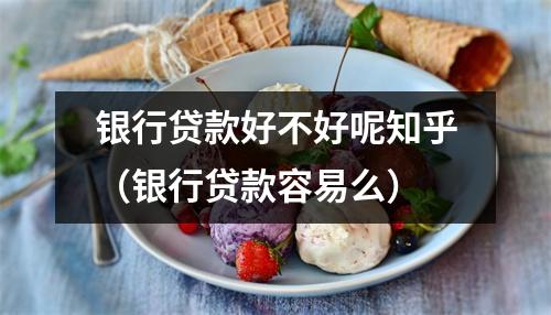 银行贷款好不好呢知乎（银行贷款容易么）