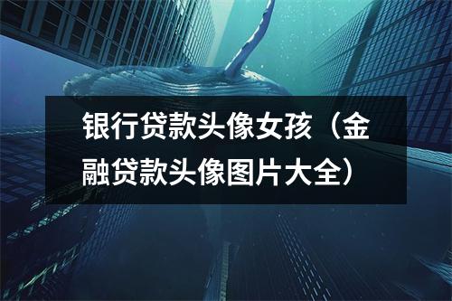 银行贷款头像女孩(金融贷款头像图片大全)
