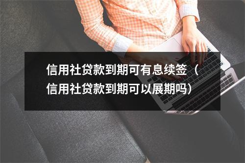 信用社贷款到期可有息续签（信用社贷款到期可以展期吗）