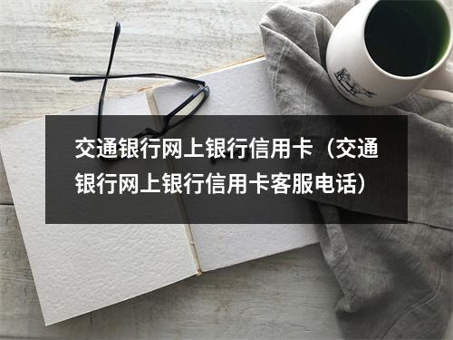 交通银行网上银行信用卡（交通银行网上银行信用卡客服电话）