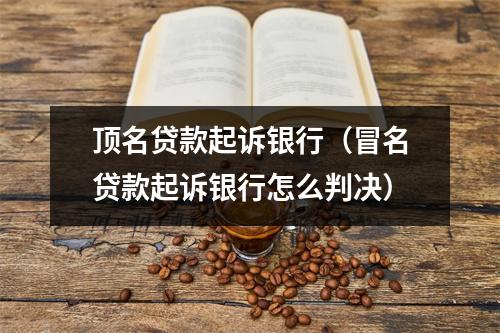 顶名贷款起诉银行（冒名贷款起诉银行怎么判决）