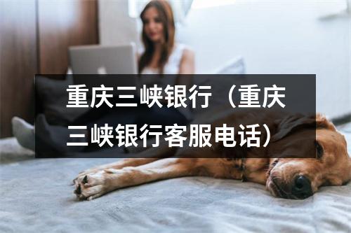 重庆三峡银行（重庆三峡银行客服电话）
