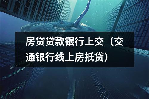 房贷贷款银行上交（交通银行线上房抵贷）