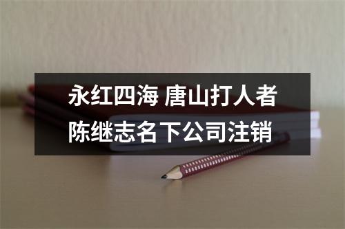 永红四海 唐山打人者陈继志名下公司注销