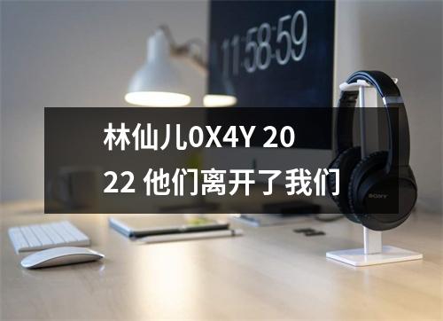 林仙儿0X4Y 2022 他们离开了我们