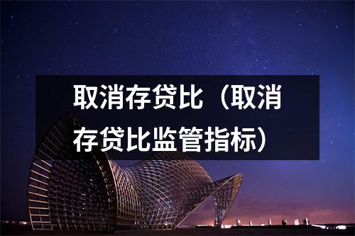 取消存贷比(取消存贷比监管指标)