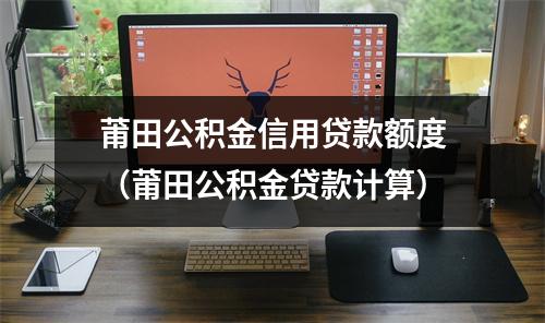 莆田公积金信用贷款额度（莆田公积金贷款计算）