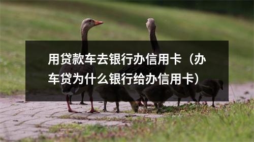 用贷款车去银行办信用卡（办车贷为什么银行给办信用卡）