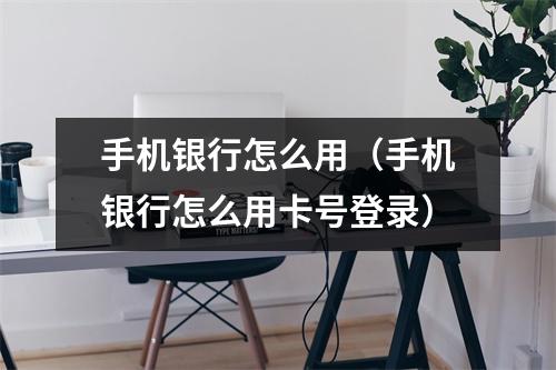 手机银行怎么用（手机银行怎么用卡号登录）
