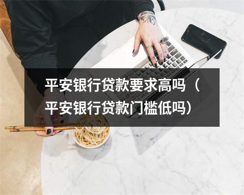 平安银行贷款要求高吗（平安银行贷款门槛低吗）