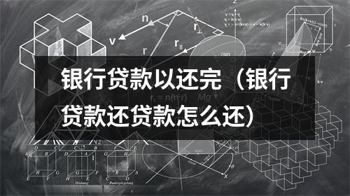 银行贷款以还完（银行贷款还贷款怎么还）