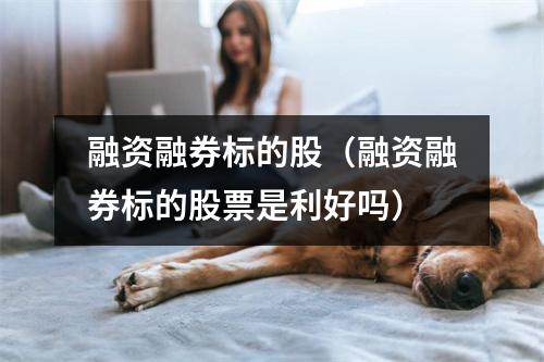 融资融券标的股（融资融券标的股票是利好吗）