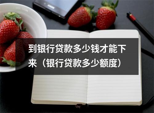 到银行贷款多少钱才能下来（银行贷款多少额度）