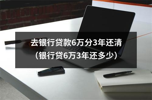 去银行贷款6万分3年还清（银行贷6万3年还多少）