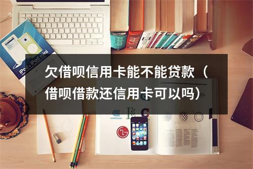欠借呗信用卡能不能贷款(借呗借款还信用卡可以吗)