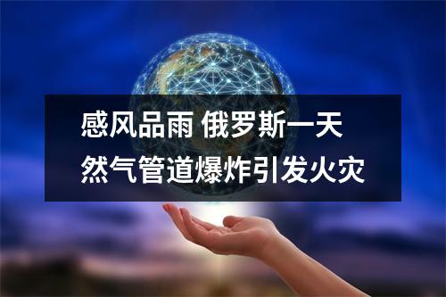 感风品雨 俄罗斯一天然气管道爆炸引发火灾