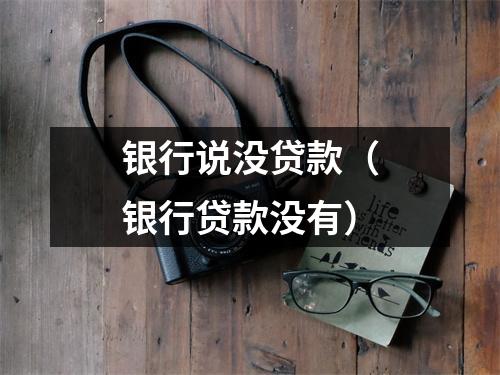 银行说没贷款（银行贷款没有）