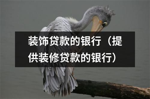 装饰贷款的银行（提供装修贷款的银行）