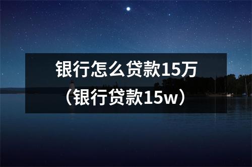 银行怎么贷款15万（银行贷款15w）