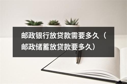 邮政银行放贷款需要多久（邮政储蓄放贷款要多久）