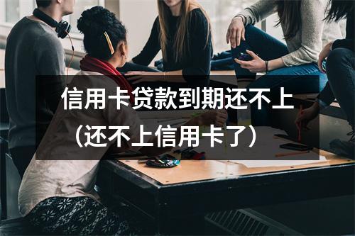 信用卡贷款到期还不上（还不上信用卡了）
